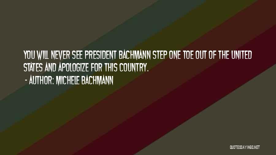 Michele Bachmann Quotes: You Will Never See President Bachmann Step One Toe Out Of The United States And Apologize For This Country.