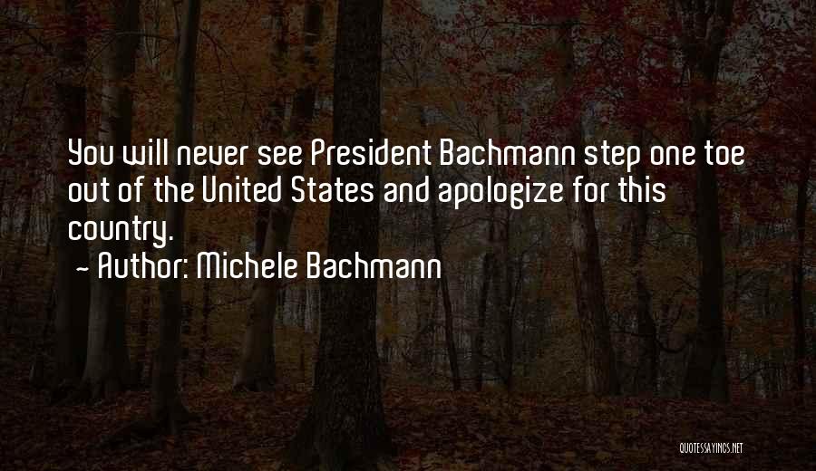 Michele Bachmann Quotes: You Will Never See President Bachmann Step One Toe Out Of The United States And Apologize For This Country.