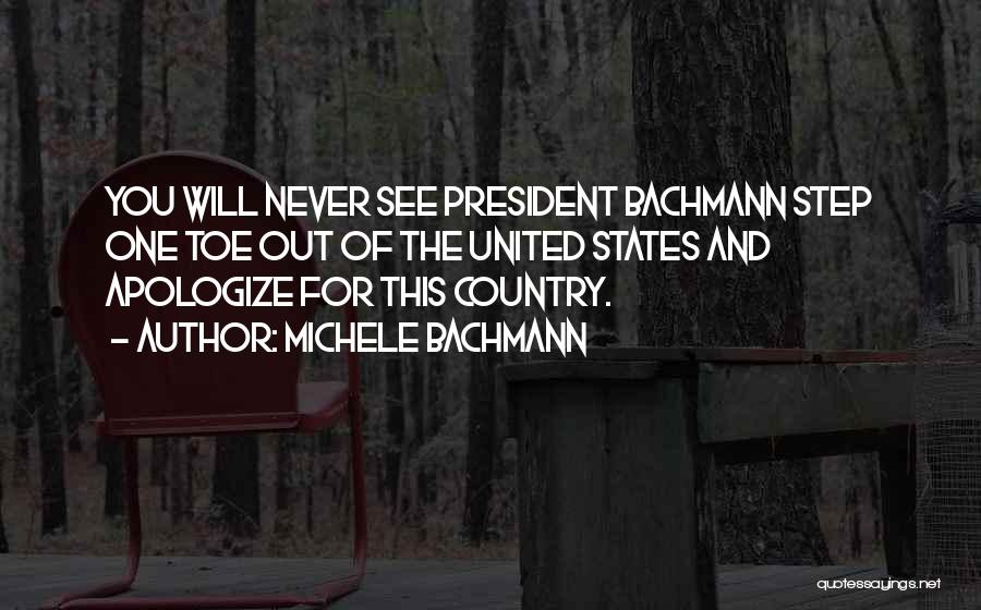 Michele Bachmann Quotes: You Will Never See President Bachmann Step One Toe Out Of The United States And Apologize For This Country.