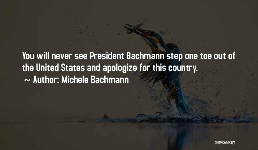 Michele Bachmann Quotes: You Will Never See President Bachmann Step One Toe Out Of The United States And Apologize For This Country.