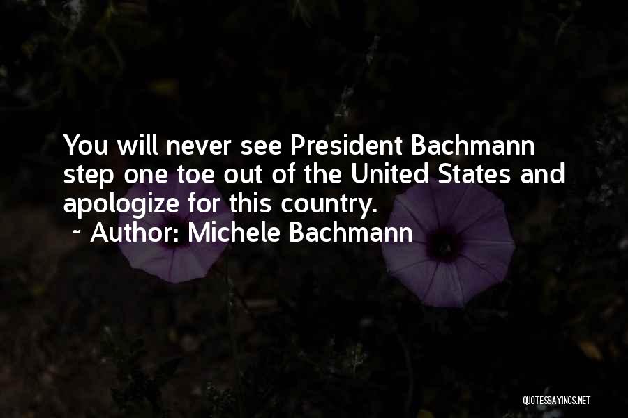 Michele Bachmann Quotes: You Will Never See President Bachmann Step One Toe Out Of The United States And Apologize For This Country.