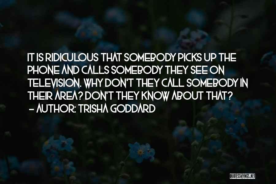 Trisha Goddard Quotes: It Is Ridiculous That Somebody Picks Up The Phone And Calls Somebody They See On Television. Why Don't They Call