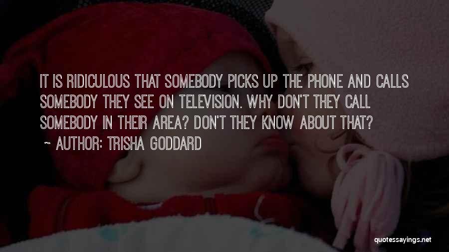Trisha Goddard Quotes: It Is Ridiculous That Somebody Picks Up The Phone And Calls Somebody They See On Television. Why Don't They Call