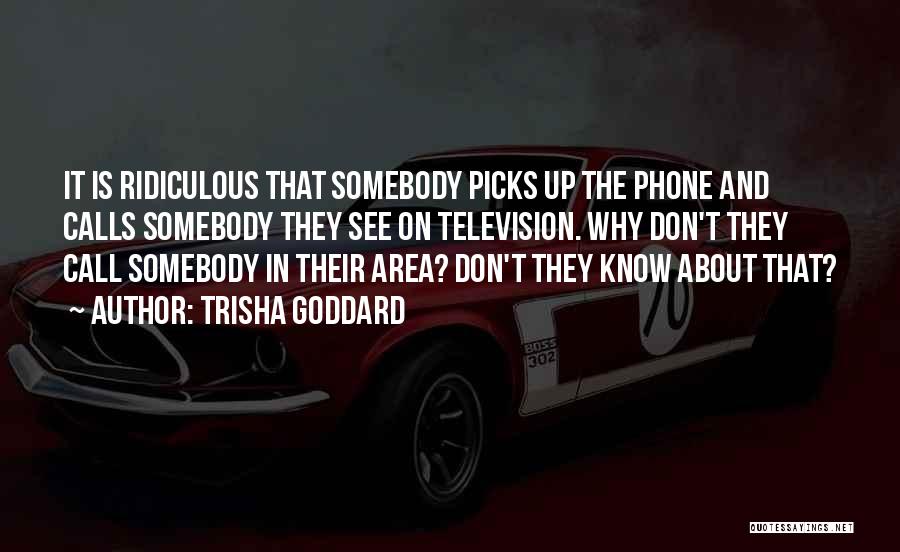 Trisha Goddard Quotes: It Is Ridiculous That Somebody Picks Up The Phone And Calls Somebody They See On Television. Why Don't They Call