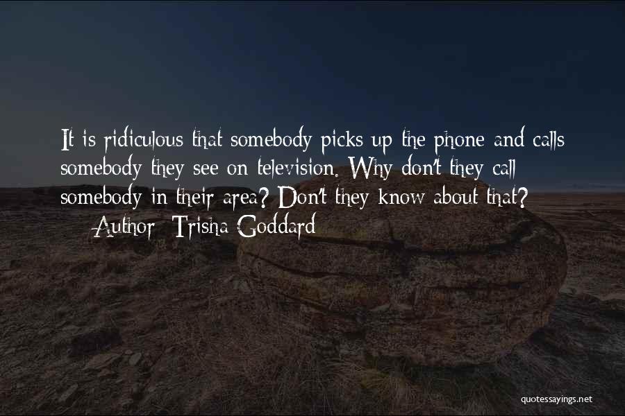 Trisha Goddard Quotes: It Is Ridiculous That Somebody Picks Up The Phone And Calls Somebody They See On Television. Why Don't They Call