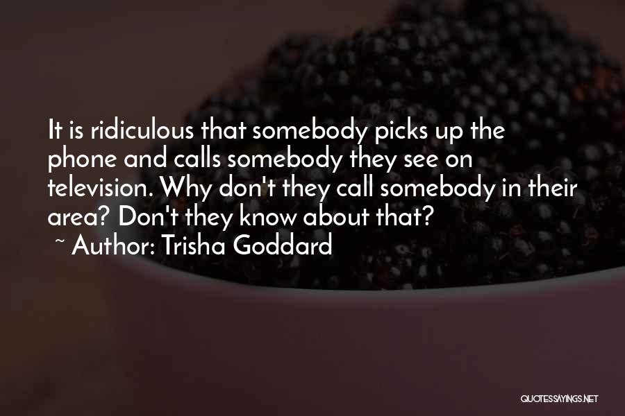 Trisha Goddard Quotes: It Is Ridiculous That Somebody Picks Up The Phone And Calls Somebody They See On Television. Why Don't They Call