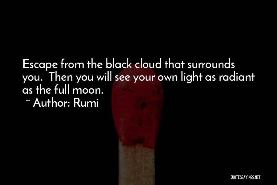 Rumi Quotes: Escape From The Black Cloud That Surrounds You. Then You Will See Your Own Light As Radiant As The Full