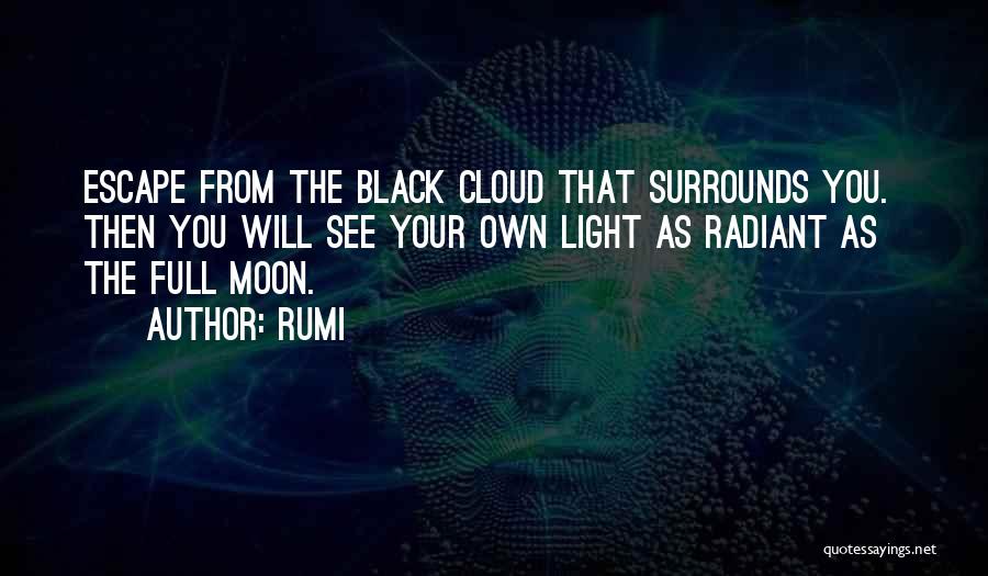 Rumi Quotes: Escape From The Black Cloud That Surrounds You. Then You Will See Your Own Light As Radiant As The Full