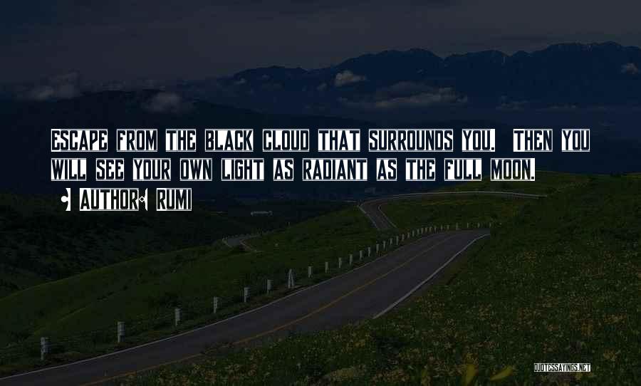 Rumi Quotes: Escape From The Black Cloud That Surrounds You. Then You Will See Your Own Light As Radiant As The Full