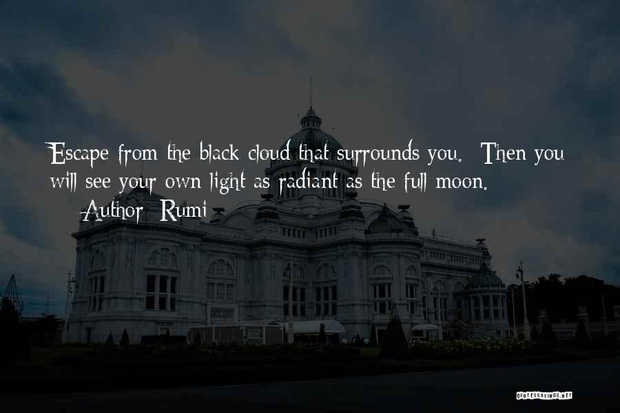 Rumi Quotes: Escape From The Black Cloud That Surrounds You. Then You Will See Your Own Light As Radiant As The Full