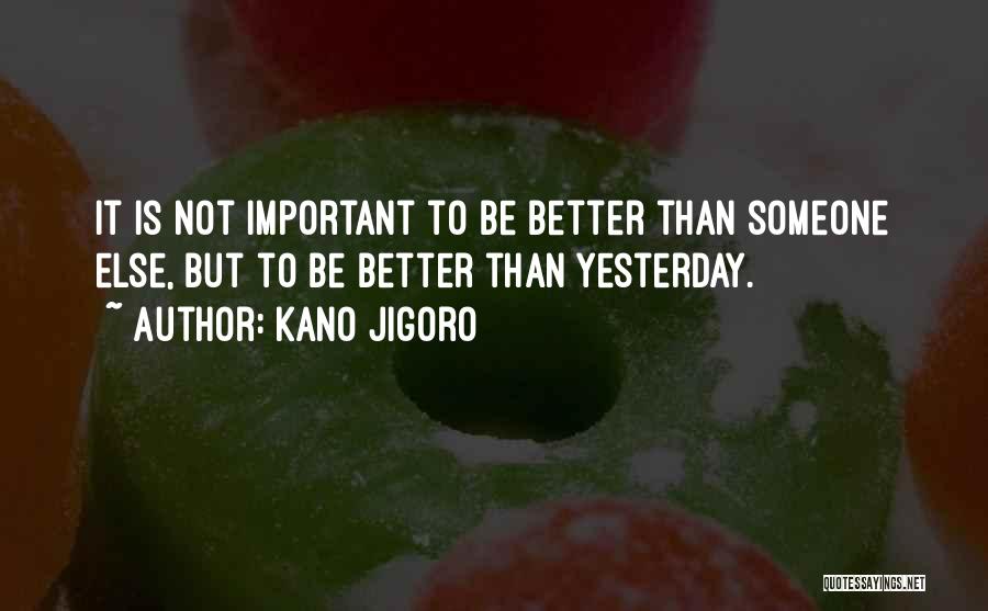 Kano Jigoro Quotes: It Is Not Important To Be Better Than Someone Else, But To Be Better Than Yesterday.