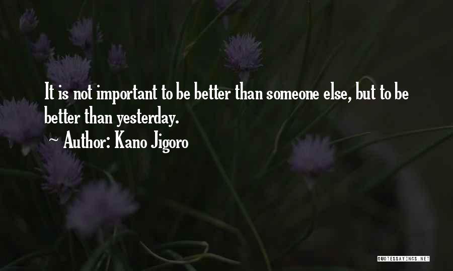 Kano Jigoro Quotes: It Is Not Important To Be Better Than Someone Else, But To Be Better Than Yesterday.