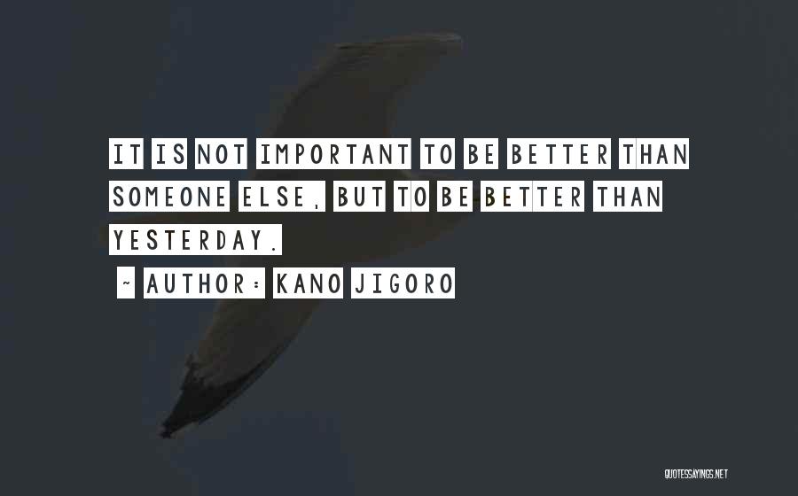 Kano Jigoro Quotes: It Is Not Important To Be Better Than Someone Else, But To Be Better Than Yesterday.