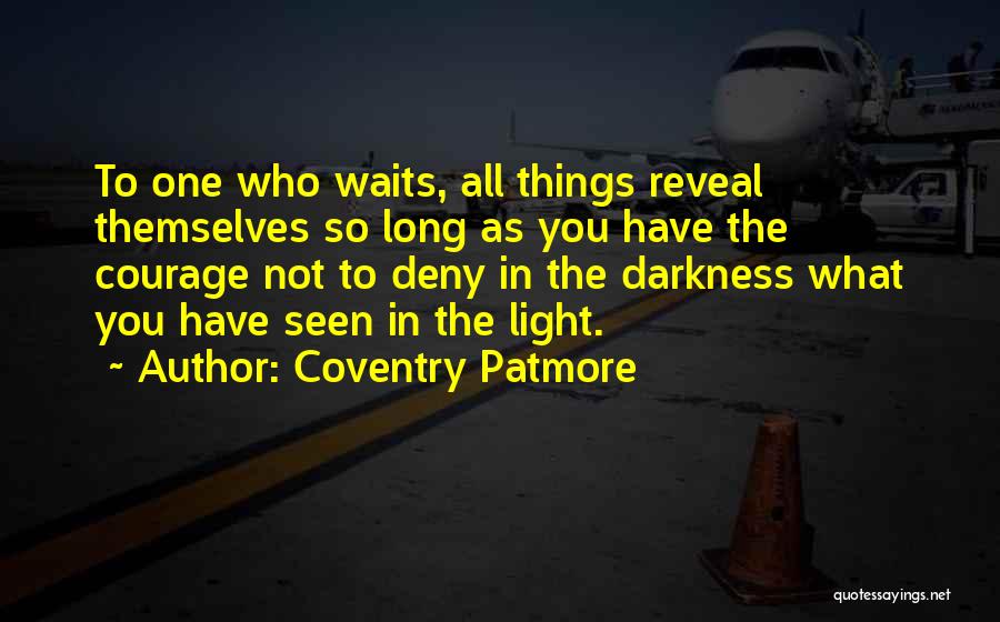 Coventry Patmore Quotes: To One Who Waits, All Things Reveal Themselves So Long As You Have The Courage Not To Deny In The