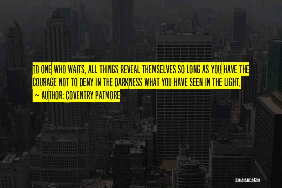 Coventry Patmore Quotes: To One Who Waits, All Things Reveal Themselves So Long As You Have The Courage Not To Deny In The