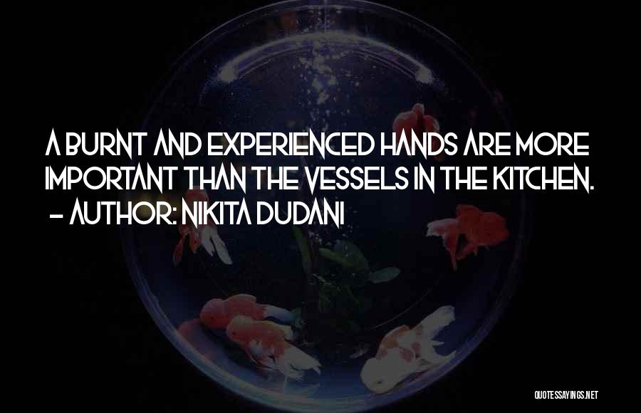 Nikita Dudani Quotes: A Burnt And Experienced Hands Are More Important Than The Vessels In The Kitchen.