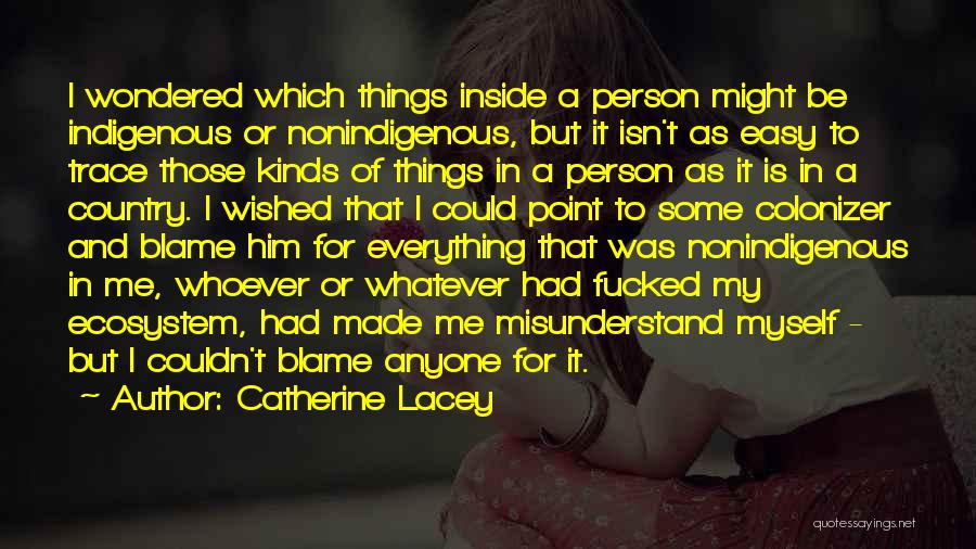 Catherine Lacey Quotes: I Wondered Which Things Inside A Person Might Be Indigenous Or Nonindigenous, But It Isn't As Easy To Trace Those