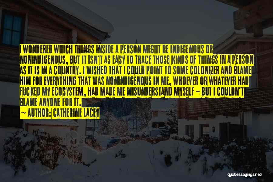 Catherine Lacey Quotes: I Wondered Which Things Inside A Person Might Be Indigenous Or Nonindigenous, But It Isn't As Easy To Trace Those