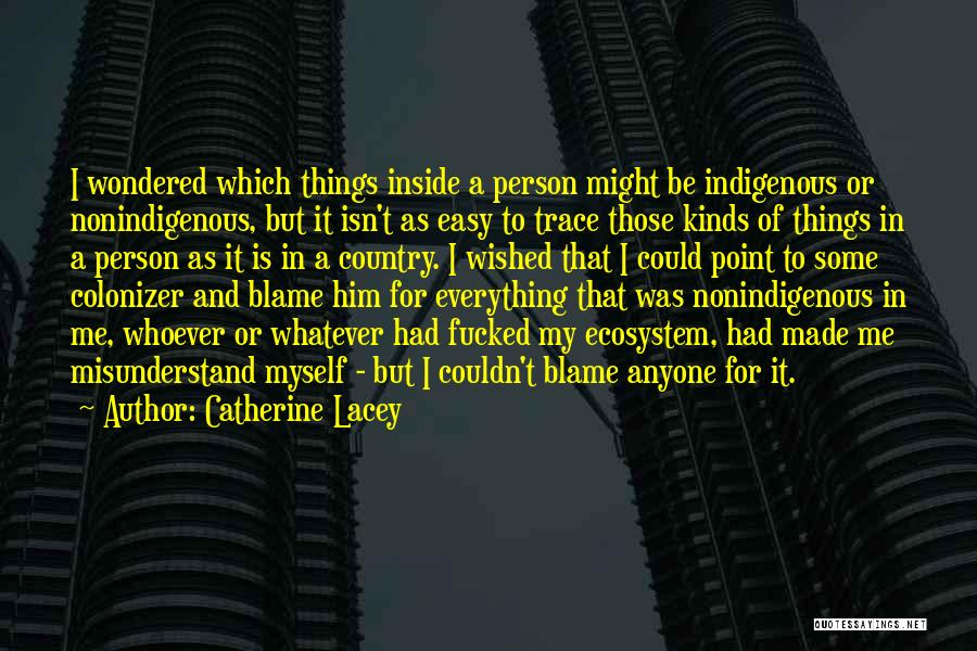 Catherine Lacey Quotes: I Wondered Which Things Inside A Person Might Be Indigenous Or Nonindigenous, But It Isn't As Easy To Trace Those