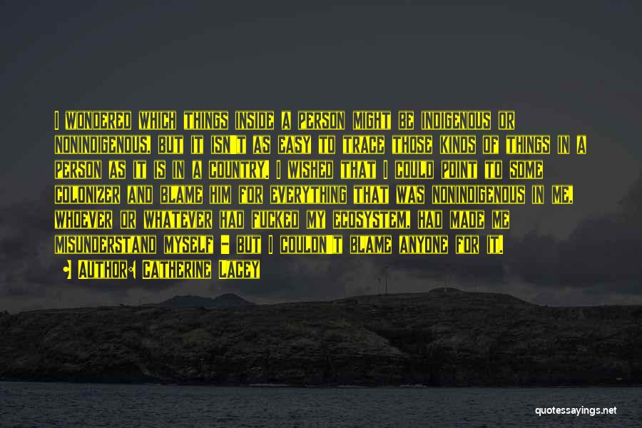 Catherine Lacey Quotes: I Wondered Which Things Inside A Person Might Be Indigenous Or Nonindigenous, But It Isn't As Easy To Trace Those