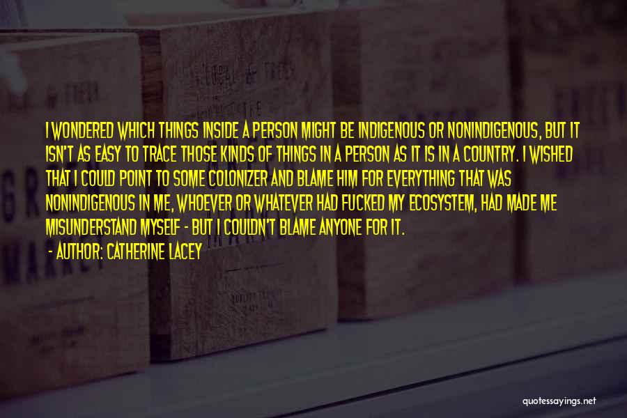 Catherine Lacey Quotes: I Wondered Which Things Inside A Person Might Be Indigenous Or Nonindigenous, But It Isn't As Easy To Trace Those