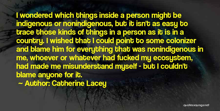 Catherine Lacey Quotes: I Wondered Which Things Inside A Person Might Be Indigenous Or Nonindigenous, But It Isn't As Easy To Trace Those
