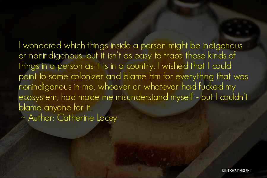 Catherine Lacey Quotes: I Wondered Which Things Inside A Person Might Be Indigenous Or Nonindigenous, But It Isn't As Easy To Trace Those