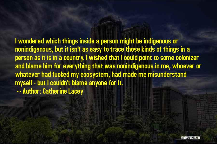 Catherine Lacey Quotes: I Wondered Which Things Inside A Person Might Be Indigenous Or Nonindigenous, But It Isn't As Easy To Trace Those