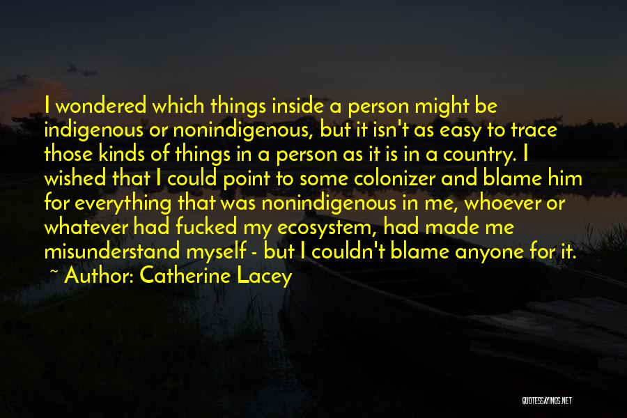 Catherine Lacey Quotes: I Wondered Which Things Inside A Person Might Be Indigenous Or Nonindigenous, But It Isn't As Easy To Trace Those