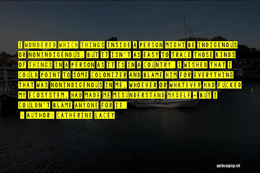 Catherine Lacey Quotes: I Wondered Which Things Inside A Person Might Be Indigenous Or Nonindigenous, But It Isn't As Easy To Trace Those