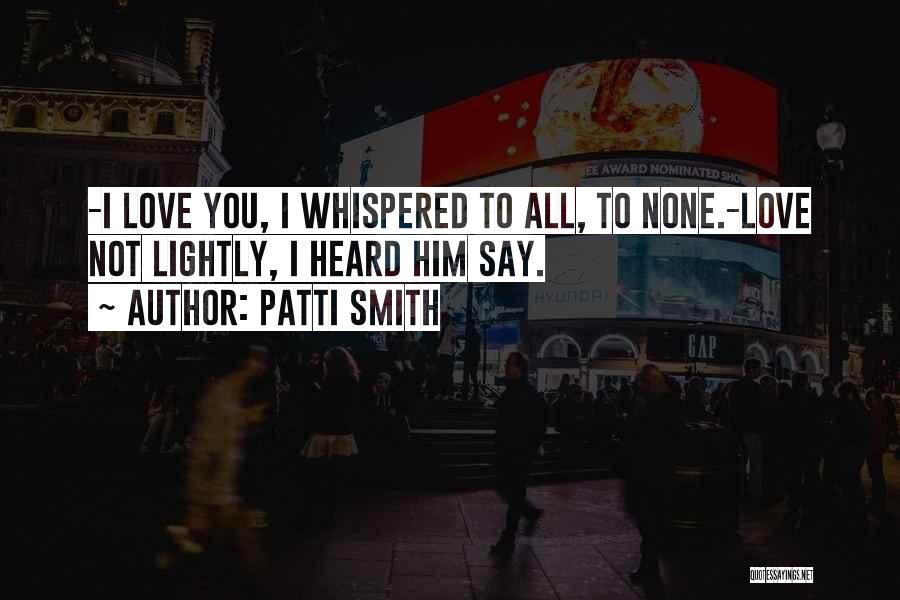 Patti Smith Quotes: -i Love You, I Whispered To All, To None.-love Not Lightly, I Heard Him Say.