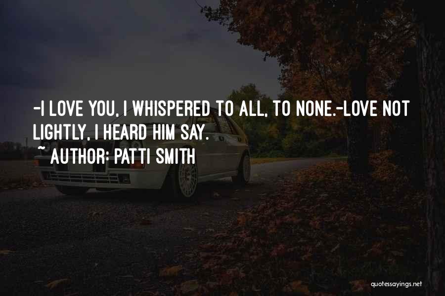 Patti Smith Quotes: -i Love You, I Whispered To All, To None.-love Not Lightly, I Heard Him Say.