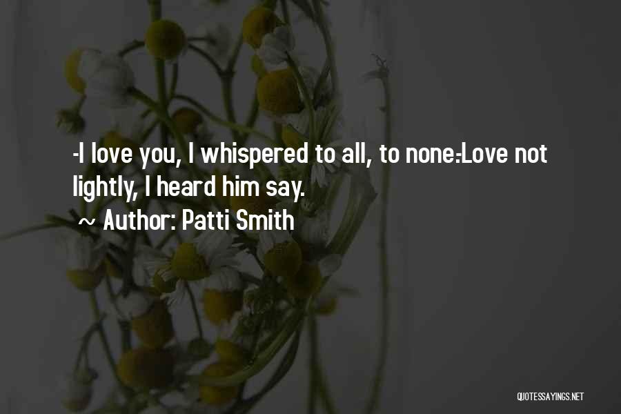 Patti Smith Quotes: -i Love You, I Whispered To All, To None.-love Not Lightly, I Heard Him Say.