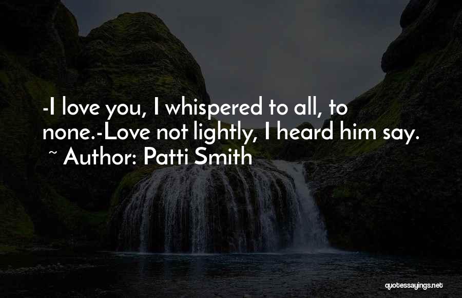 Patti Smith Quotes: -i Love You, I Whispered To All, To None.-love Not Lightly, I Heard Him Say.