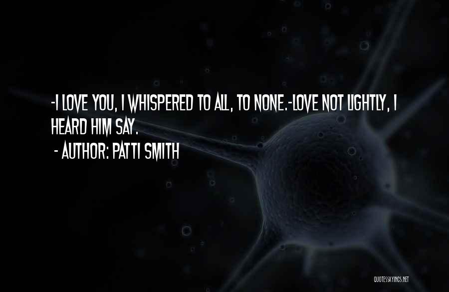 Patti Smith Quotes: -i Love You, I Whispered To All, To None.-love Not Lightly, I Heard Him Say.