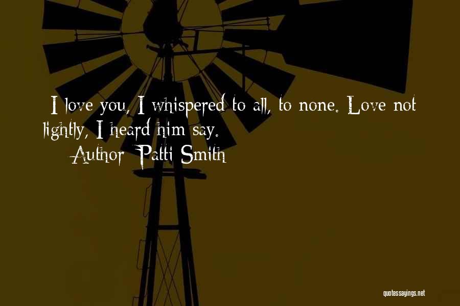 Patti Smith Quotes: -i Love You, I Whispered To All, To None.-love Not Lightly, I Heard Him Say.
