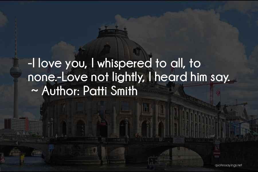 Patti Smith Quotes: -i Love You, I Whispered To All, To None.-love Not Lightly, I Heard Him Say.