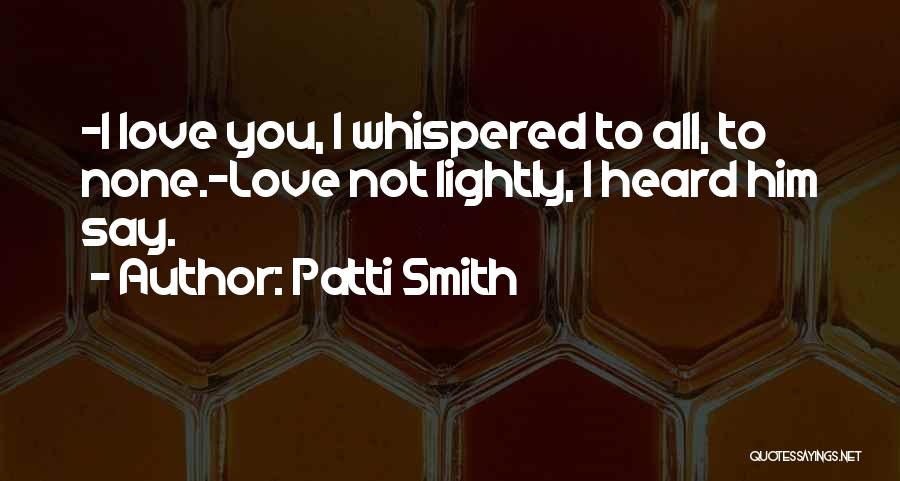 Patti Smith Quotes: -i Love You, I Whispered To All, To None.-love Not Lightly, I Heard Him Say.