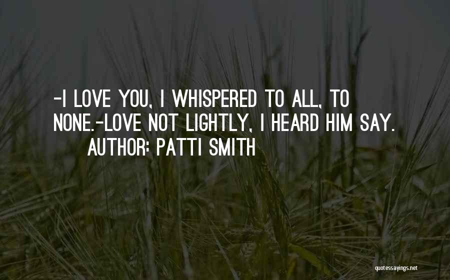 Patti Smith Quotes: -i Love You, I Whispered To All, To None.-love Not Lightly, I Heard Him Say.