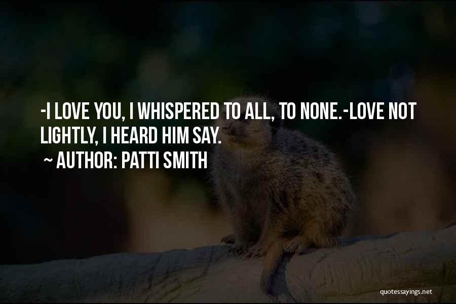 Patti Smith Quotes: -i Love You, I Whispered To All, To None.-love Not Lightly, I Heard Him Say.