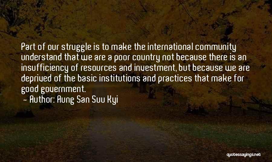 Aung San Suu Kyi Quotes: Part Of Our Struggle Is To Make The International Community Understand That We Are A Poor Country Not Because There