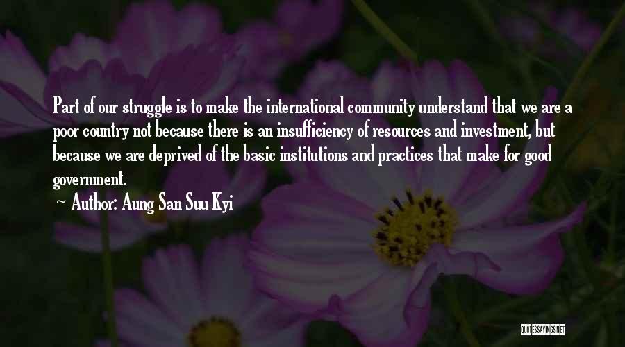 Aung San Suu Kyi Quotes: Part Of Our Struggle Is To Make The International Community Understand That We Are A Poor Country Not Because There