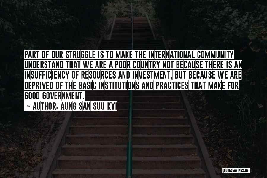 Aung San Suu Kyi Quotes: Part Of Our Struggle Is To Make The International Community Understand That We Are A Poor Country Not Because There