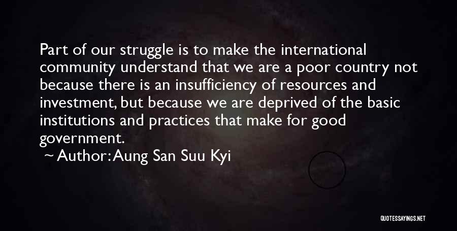 Aung San Suu Kyi Quotes: Part Of Our Struggle Is To Make The International Community Understand That We Are A Poor Country Not Because There