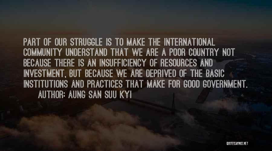 Aung San Suu Kyi Quotes: Part Of Our Struggle Is To Make The International Community Understand That We Are A Poor Country Not Because There