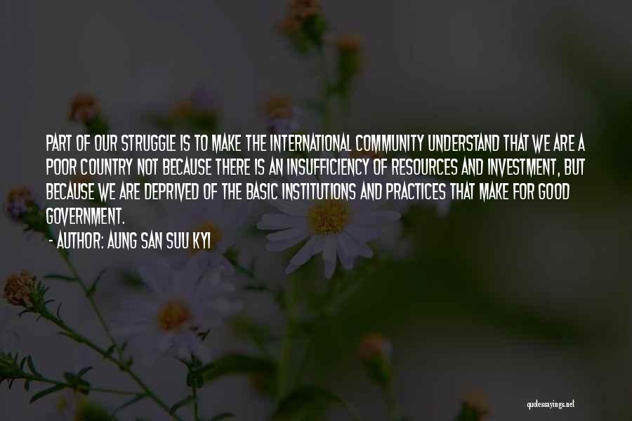 Aung San Suu Kyi Quotes: Part Of Our Struggle Is To Make The International Community Understand That We Are A Poor Country Not Because There