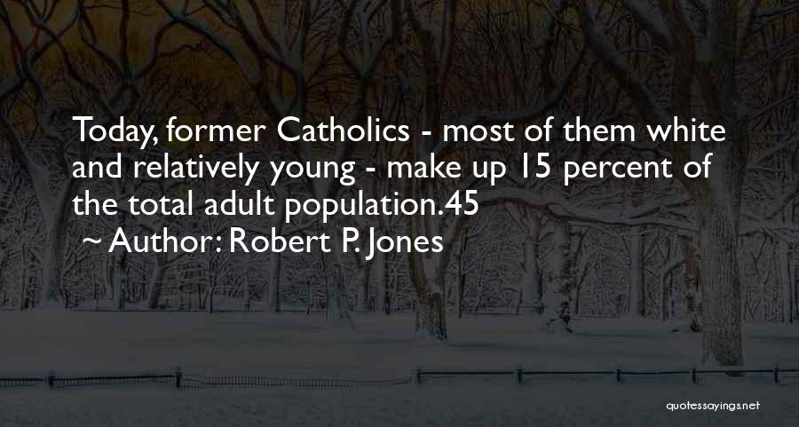 Robert P. Jones Quotes: Today, Former Catholics - Most Of Them White And Relatively Young - Make Up 15 Percent Of The Total Adult
