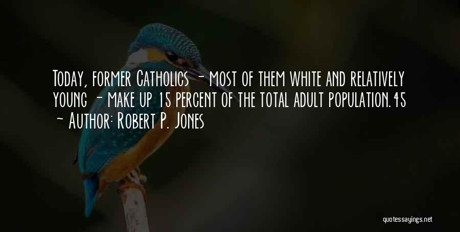 Robert P. Jones Quotes: Today, Former Catholics - Most Of Them White And Relatively Young - Make Up 15 Percent Of The Total Adult