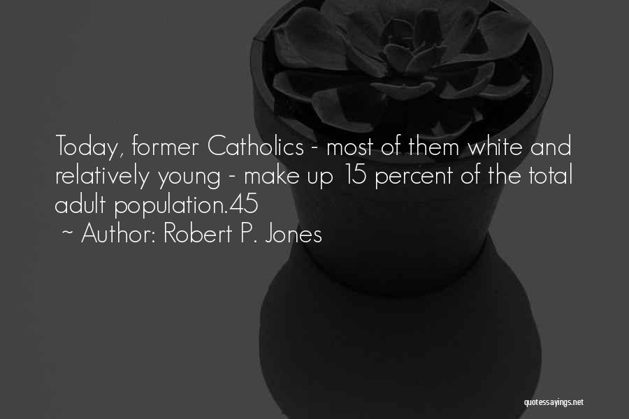 Robert P. Jones Quotes: Today, Former Catholics - Most Of Them White And Relatively Young - Make Up 15 Percent Of The Total Adult