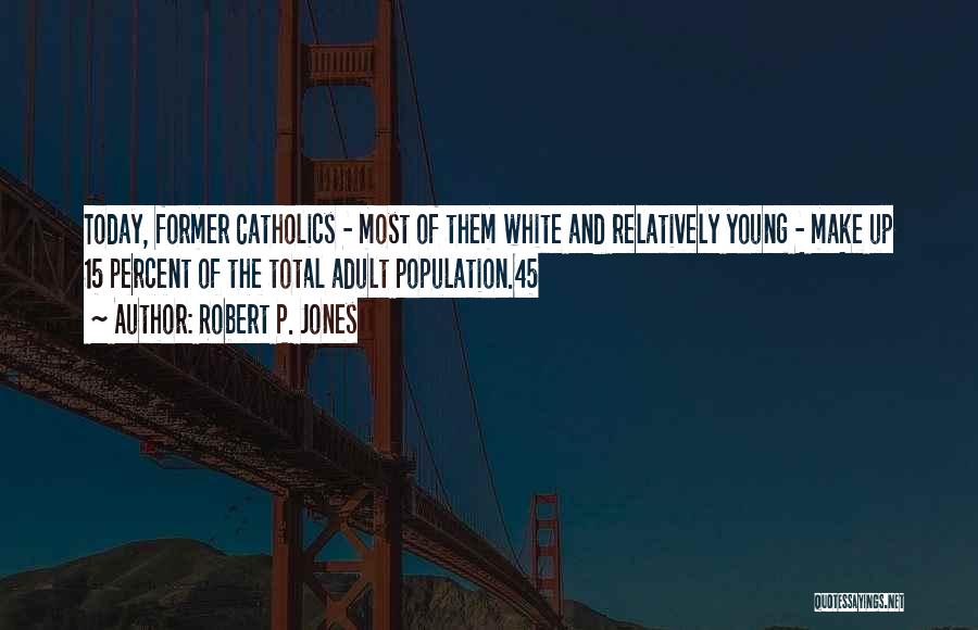 Robert P. Jones Quotes: Today, Former Catholics - Most Of Them White And Relatively Young - Make Up 15 Percent Of The Total Adult